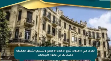 تعرف على 5 ظروف تتيح الإخلاء الإجباري وتسليم الشقق المغلقة لأصحابها في قانون الإيجارات